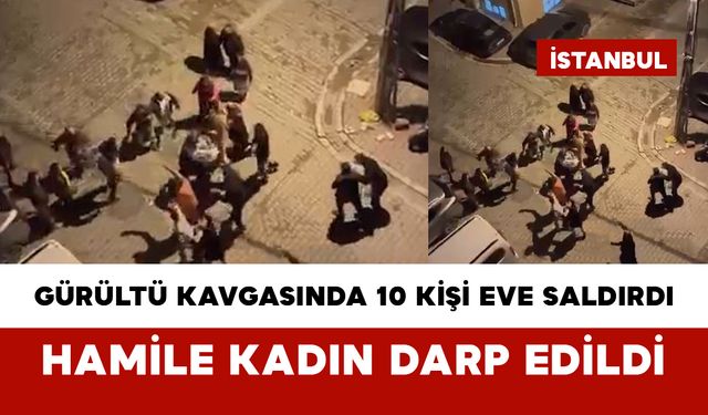 Gürültü Kavgasında 10 Kişi Eve Saldırdı: Hamile Kadın Darp Edildi
