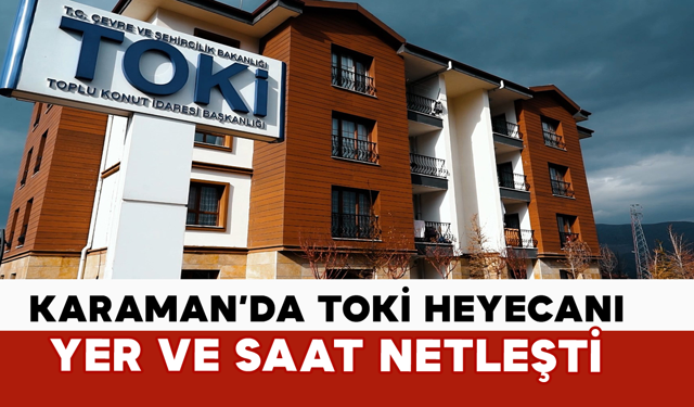 Karaman’da TOKİ Heyecanı: Yer ve Saat Netleşti