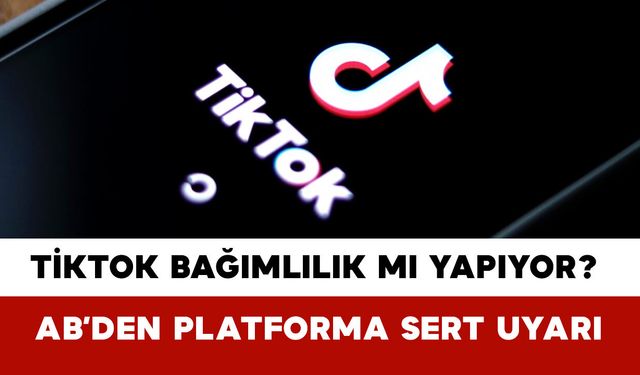 TikTok bağımlılık mı yapıyor? AB’den Platforma Sert Uyarı