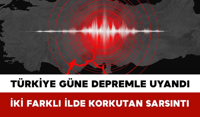 Türkiye Güne Depremle Uyandı: İki Farklı İlde Korkutan Sarsıntı