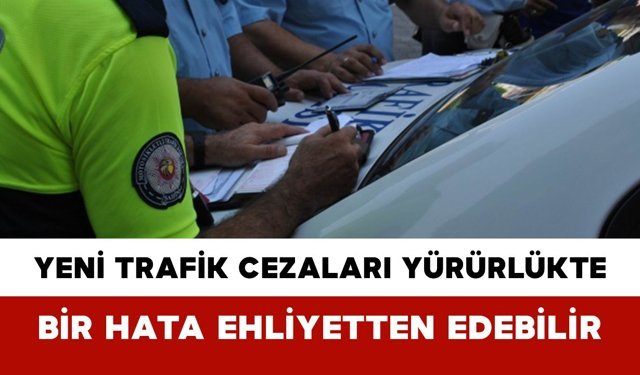Yeni Trafik Cezaları Yürürlükte: Bir Hata Ehliyetten Edebilir