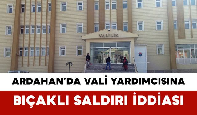 Ardahan’da Vali Yardımcısına Bıçaklı Saldırı İddiası