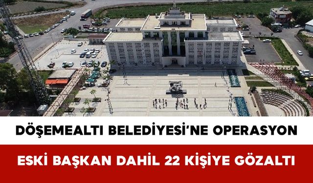 Döşemealtı Belediyesi’ne Operasyon: Eski Başkan Dahil 22 Kişiye Gözaltı Kararı