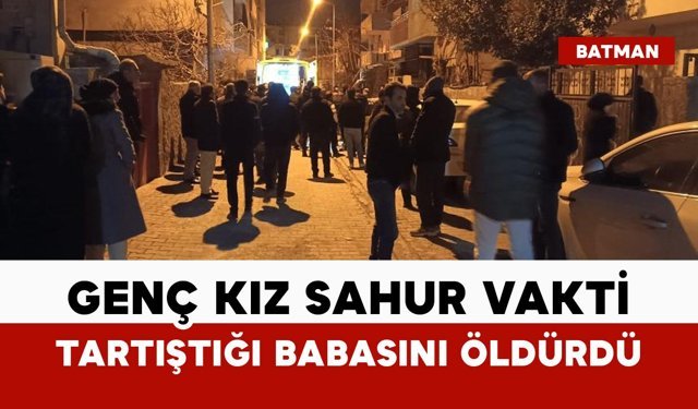 Genç kız sahur vakti tartıştığı babasını öldürdü