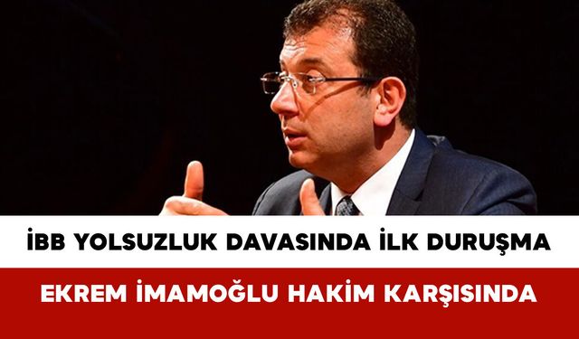 İBB Yolsuzluk Davasında İlk Duruşma: Ekrem İmamoğlu Hakim Karşısında