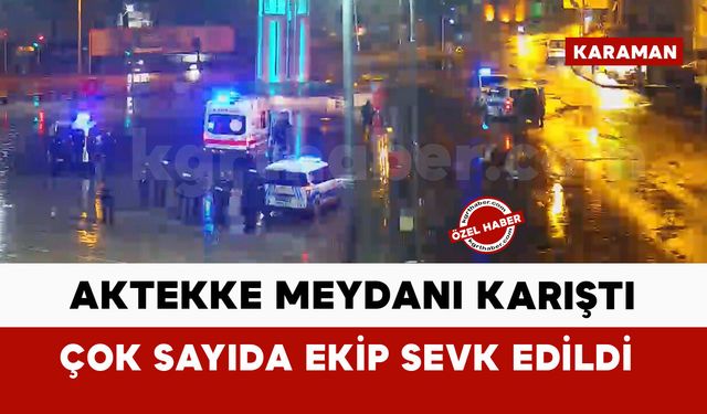 Karaman Aktekke meydanı karıştı: çok sayıda ekip sevk edildi