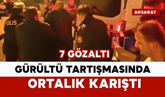Komşuların gürültü tartışmasında ortalık karıştı: 7 gözaltı