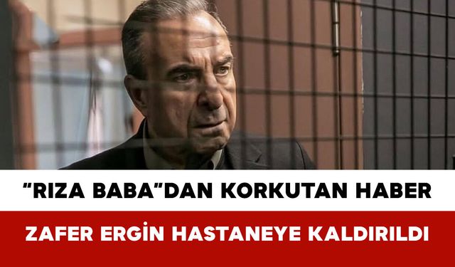 “Rıza Baba”dan Korkutan Haber: Zafer Ergin Hastaneye Kaldırıldı