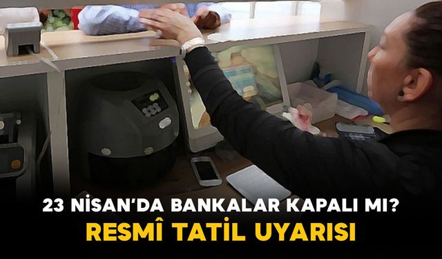 23 Nisan’da Bankalar Kapalı mı? Resmî Tatil Uyarısı