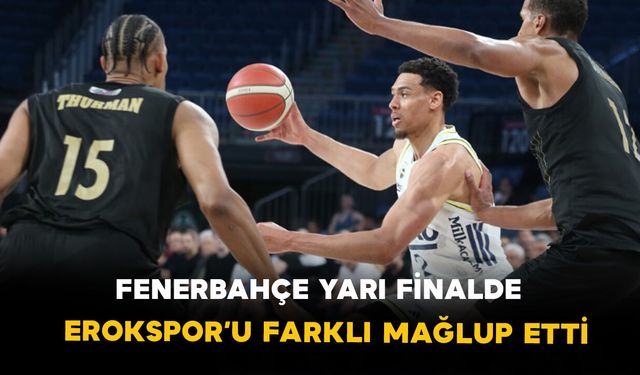 Fenerbahçe yarı finalde: Erokspor’u farklı mağlup etti