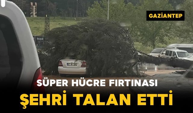 Gaziantep’te "süper hücre" fırtınası şehri talan etti