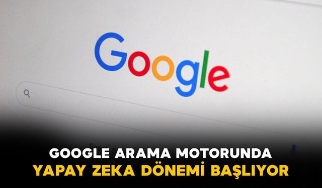 Google arama motorunda yapay zeka dönemi başlıyor