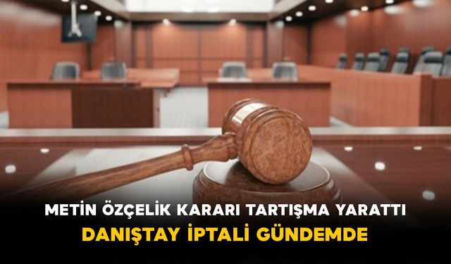 Metin Özçelik Kararı Tartışma Yarattı: Danıştay İptali Gündemde