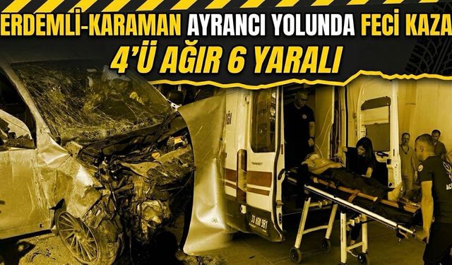 Erdemli-Karaman Ayrancı yolunda feci kaza: 4’ü ağır 6 yaralı
