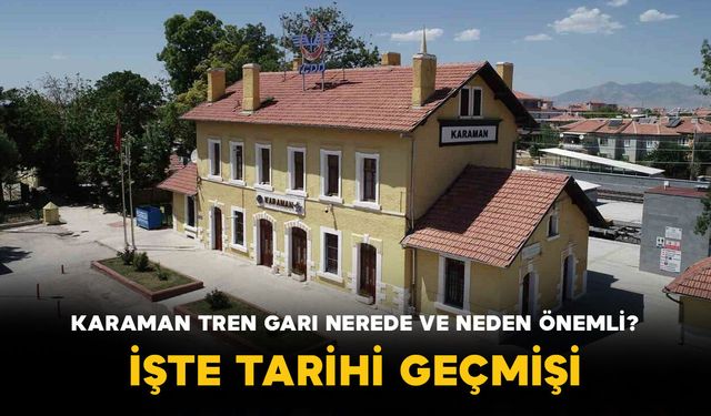 Karaman Tren Garı Nerede ve Neden Önemli? İşte Tarihi Geçmişi