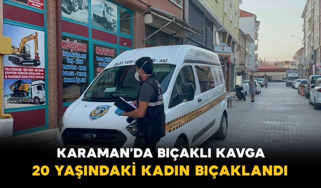 Karaman’da evde çıkan kavga kanlı bitti: 20 yaşındaki genç kadın bıçaklandı