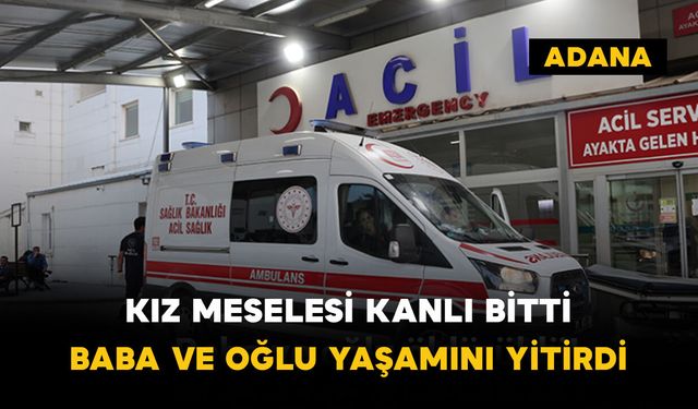 Kız meselesi kanlı bitti: Baba ve oğlu yaşamını yitirdi
