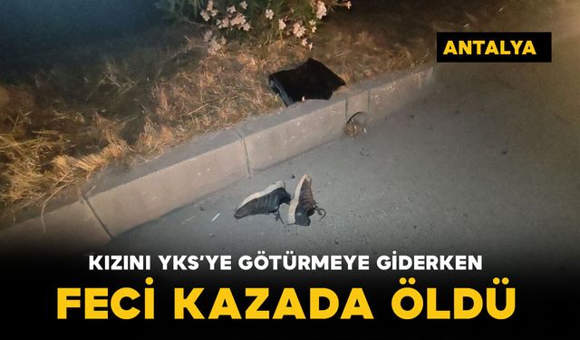 Kızını YKS’ye götürmek için yola çıktı, feci kazada hayatını kaybetti
