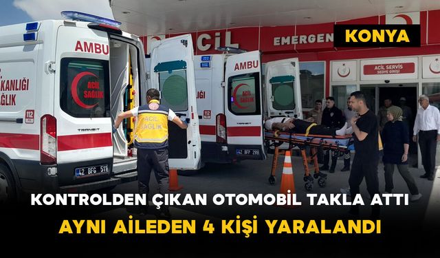 Konya’da kontrolden çıkan otomobil takla attı: Aynı aileden 4 kişi yaralandı
