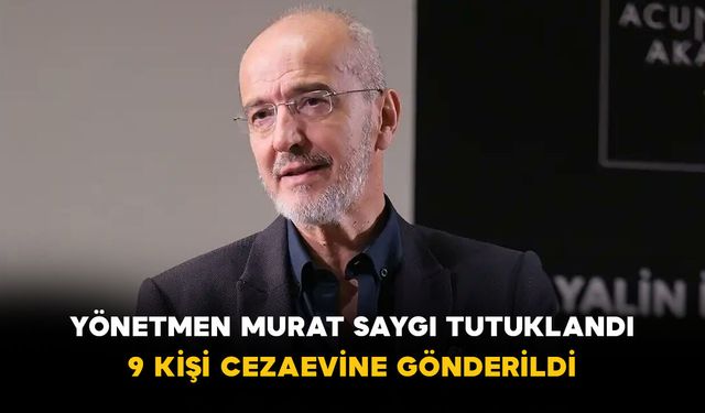 Yönetmen Murat Saygı tutuklandı: 9 kişi cezaevine gönderildi