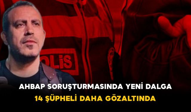 AHBAP Soruşturmasında Yeni Dalga: 14 Şüpheli Daha Gözaltında