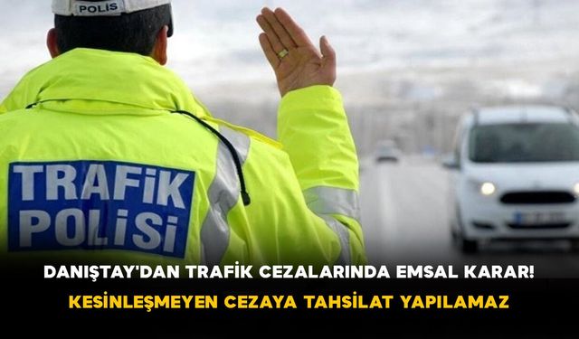 Danıştay'dan Trafik Cezalarında Emsal Karar! Kesinleşmeyen Cezaya Tahsilat Yapılamaz