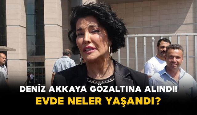 Deniz Akkaya Gözaltına Alındı! Evde Neler Yaşandı?