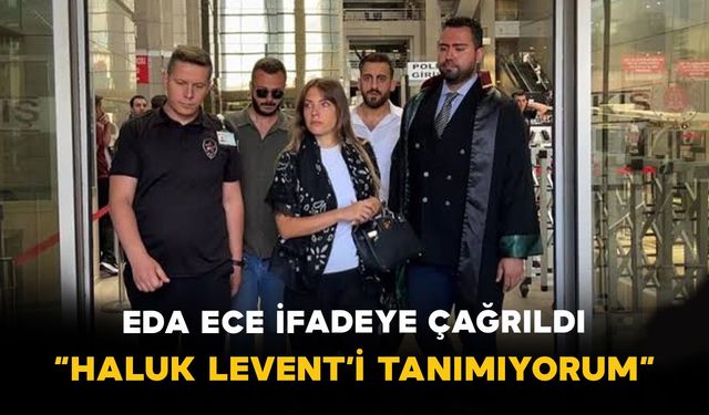 Eda Ece ifadeye çağrıldı: “Haluk Levent’i tanımıyorum”
