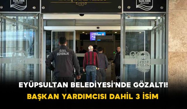 Eyüpsultan Belediyesi'nde Gözaltı! Başkan Yardımcısı Dahil 3 İsim