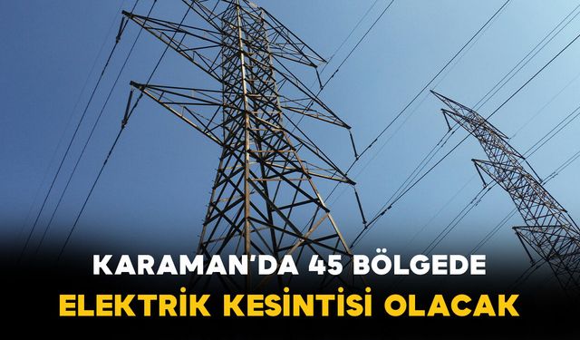 Karaman'da birçok bölgede saatlerce elektrik kesintisi olacak