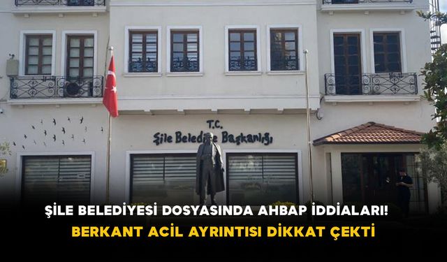 Şile Belediyesi Dosyasında AHBAP İddiaları! Berkant Acil Ayrıntısı Dikkat Çekti