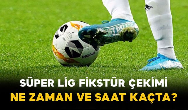 Süper Lig Fikstür Çekimi ne Zaman ve Saat Kaçta?