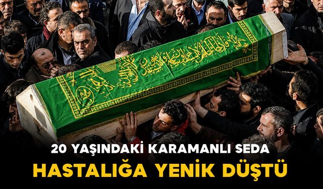 20 yaşındaki Karamanlı Seda vefat etti