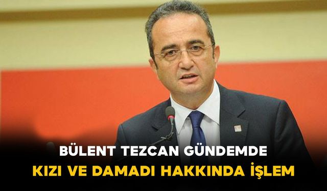 Bülent Tezcan Gündemde! Kızı ve Damadı Hakkında İşlem