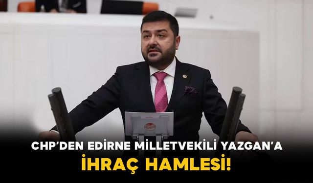 CHP’den Edirne Milletvekili Yazgan’a İhraç Hamlesi