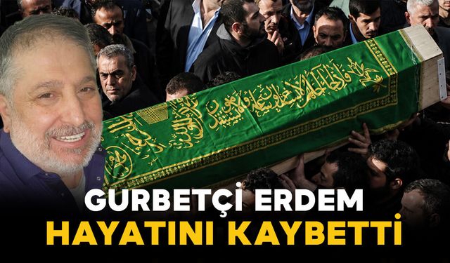 Gurbetçi Erdem hayatını kaybetti