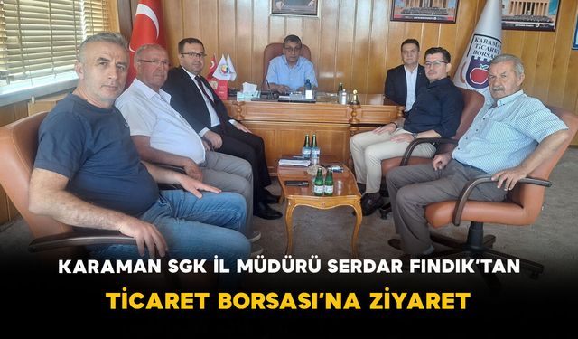 Karaman SGK İl Müdürü Serdar Fındık’tan Ticaret Borsası’na Ziyaret