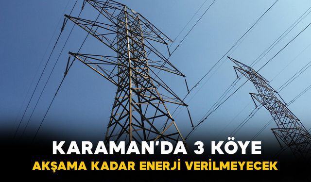 Karaman'da o üç köye akşama kadar enerji verilmeyecek
