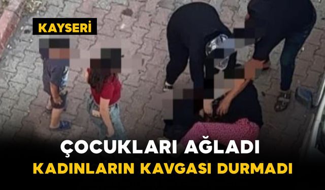 Kayseri'de Çocukları Ağladı: Kadınların Kavgası Durmadı