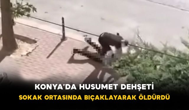 Konya’da Husumet Dehşeti: Sokak Ortasında Bıçaklayarak Öldürdü