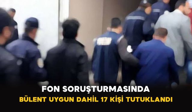 Fon soruşturmasında Bülent Uygun dahil 17 kişi tutuklandı