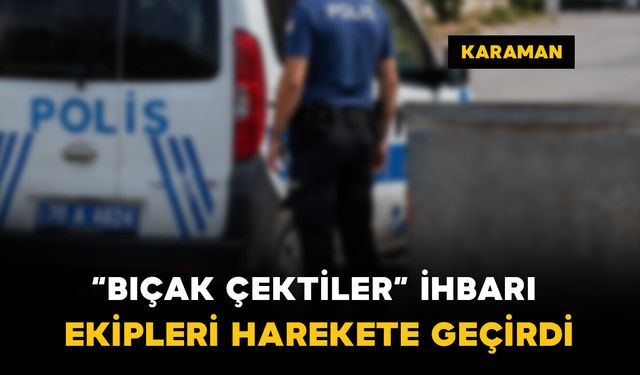 Karaman’da "bıçak çektiler" ihbarı ekipleri harekete geçirdi