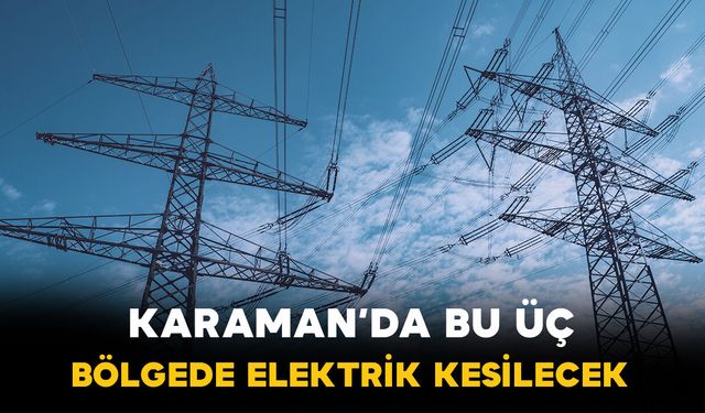 Karaman'da bu üç bölgede elektrik kesilecek