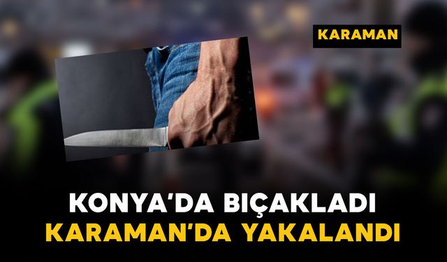 Konya’da bıçakladı, Karaman’da yakalandı