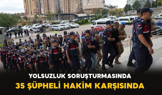 Yolsuzluk soruşturmasında 35 şüpheli hakim karşısında