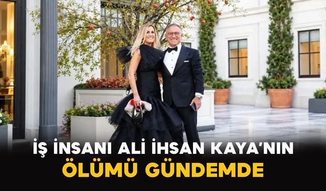 İş insanı Ali İhsan Kaya’nın ölümü gündemde