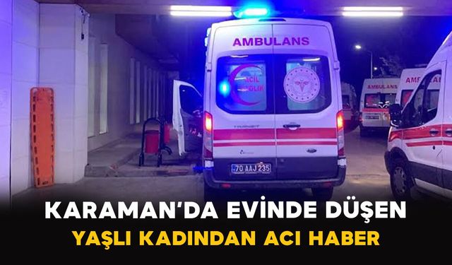 Karaman’da evinde düşen yaşlı kadından acı haber