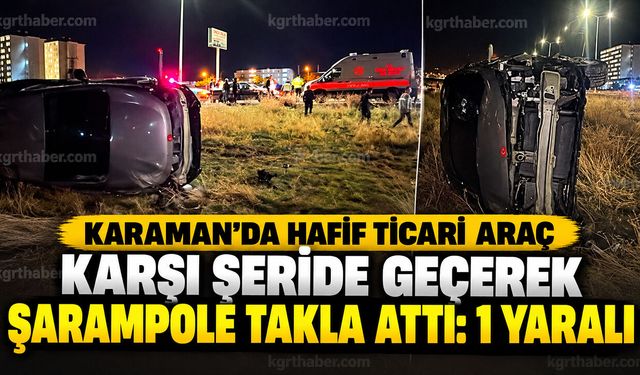 Karaman'da hafif ticari araç karşı şeride geçerek şarampole takla attı: 1 yaralı