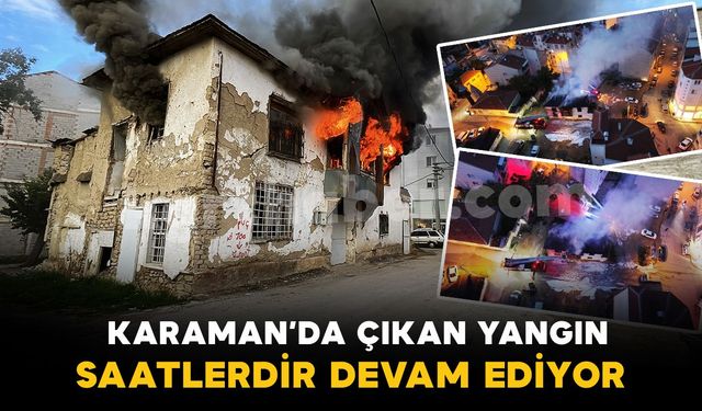 Karaman’da tarihi sit alanı binadaki yangın saatlerdir sürüyor