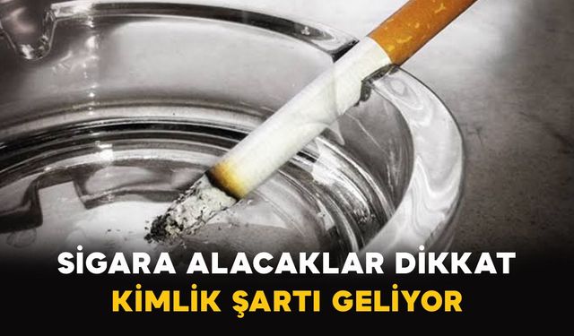 Sigara satışında yeni dönem: Kimlik şartı geliyor